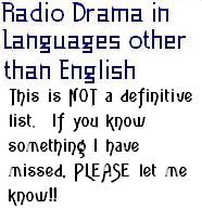 Radio Drama in Languages other than English title  This is NOT a definitive list.  If you know something I have missed, PLEASE let me know!!